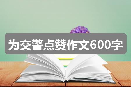 作文新奥彩资料免费提供353期:为交警点赞作文600字(5篇)