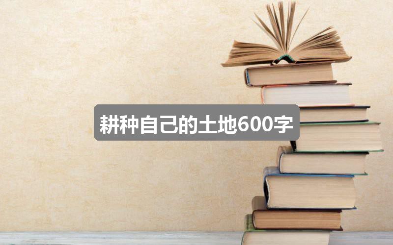 作文123香港正版资料免费大全:耕种自己的土地600字(2篇)